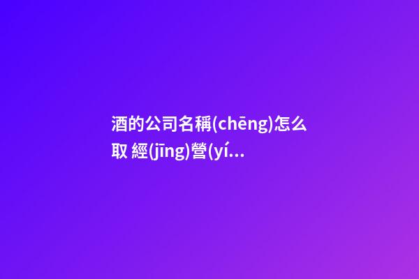 酒的公司名稱(chēng)怎么取 經(jīng)營(yíng)酒水企業(yè)旺財(cái)名,起名之家-第1張-公司起名-玄機(jī)派